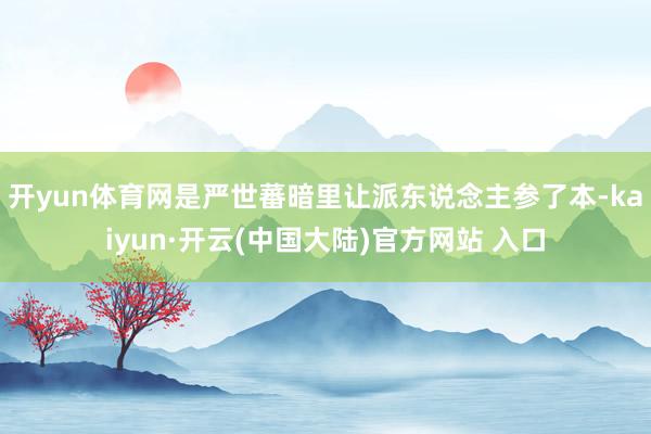 开yun体育网是严世蕃暗里让派东说念主参了本-kaiyun·开云(中国大陆)官方网站 入口