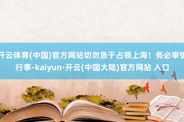 开云体育(中国)官方网站切勿急于占领上海！务必审慎行事-kaiyun·开云(中国大陆)官方网站 入口