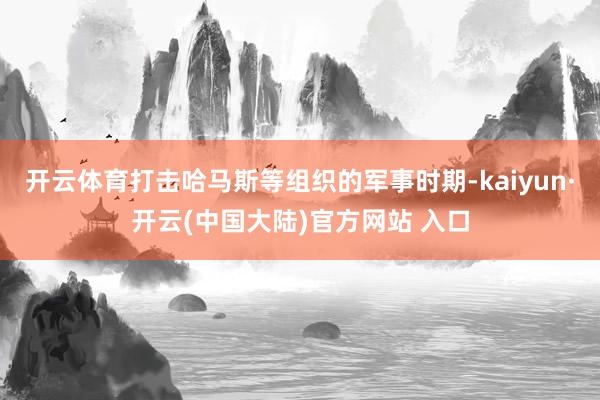 开云体育打击哈马斯等组织的军事时期-kaiyun·开云(中国大陆)官方网站 入口