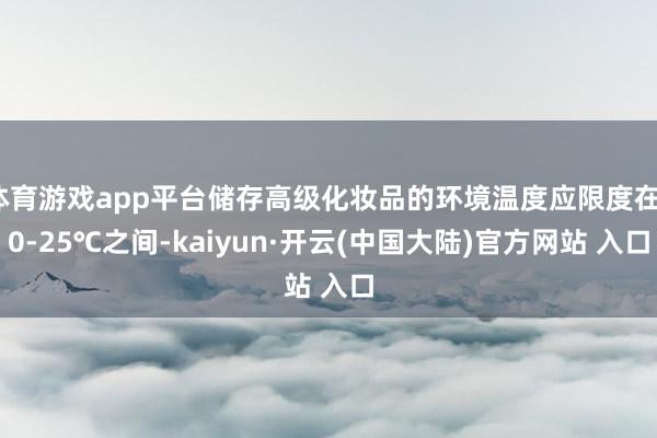 体育游戏app平台储存高级化妆品的环境温度应限度在10-25℃之间-kaiyun·开云(中国大陆)官方网站 入口