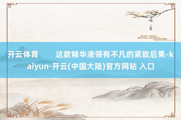 开云体育        这款精华液领有不凡的紧致后果-kaiyun·开云(中国大陆)官方网站 入口