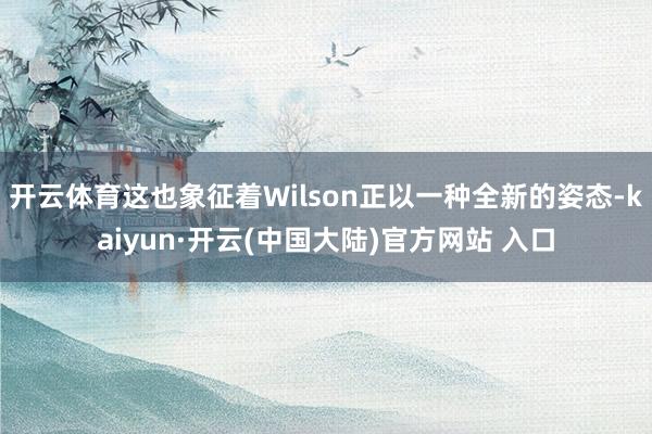 开云体育这也象征着Wilson正以一种全新的姿态-kaiyun·开云(中国大陆)官方网站 入口