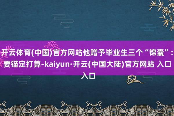 开云体育(中国)官方网站他赠予毕业生三个“锦囊”：要锚定打算-kaiyun·开云(中国大陆)官方网站 入口