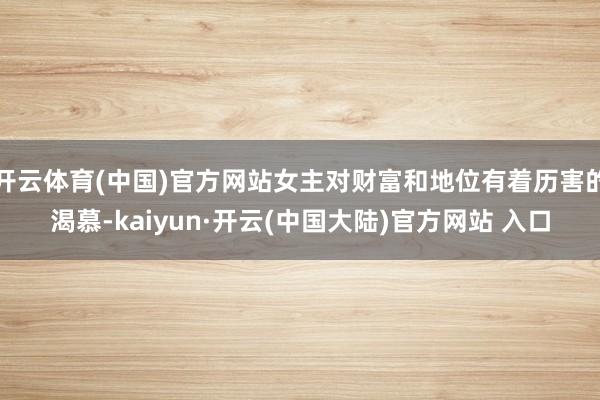 开云体育(中国)官方网站女主对财富和地位有着历害的渴慕-kaiyun·开云(中国大陆)官方网站 入口