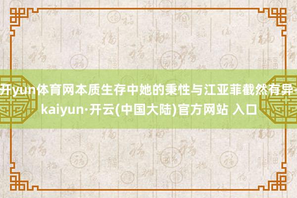 开yun体育网本质生存中她的秉性与江亚菲截然有异-kaiyun·开云(中国大陆)官方网站 入口