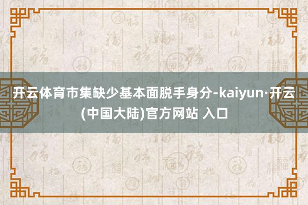 开云体育市集缺少基本面脱手身分-kaiyun·开云(中国大陆)官方网站 入口