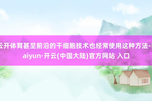 云开体育甚至前沿的干细胞技术也经常使用这种方法-kaiyun·开云(中国大陆)官方网站 入口