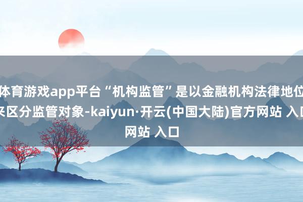 体育游戏app平台“机构监管”是以金融机构法律地位来区分监管对象-kaiyun·开云(中国大陆)官方网站 入口