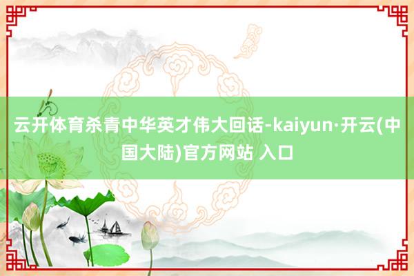 云开体育杀青中华英才伟大回话-kaiyun·开云(中国大陆)官方网站 入口