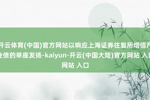 开云体育(中国)官方网站以响应上海证券往复所增信产业债的举座发扬-kaiyun·开云(中国大陆)官方网站 入口