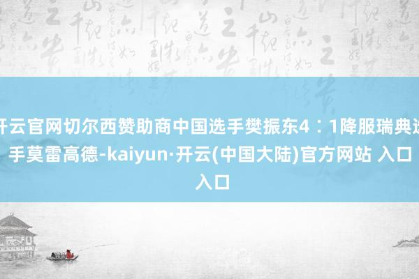 开云官网切尔西赞助商中国选手樊振东4∶1降服瑞典选手莫雷高德-kaiyun·开云(中国大陆)官方网站 入口