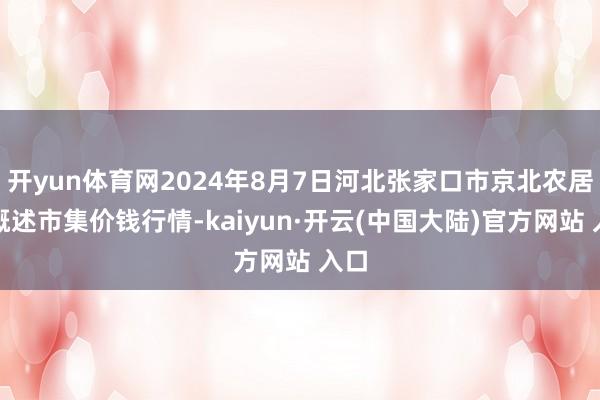 开yun体育网2024年8月7日河北张家口市京北农居品概述市集价钱行情-kaiyun·开云(中国大陆)官方网站 入口