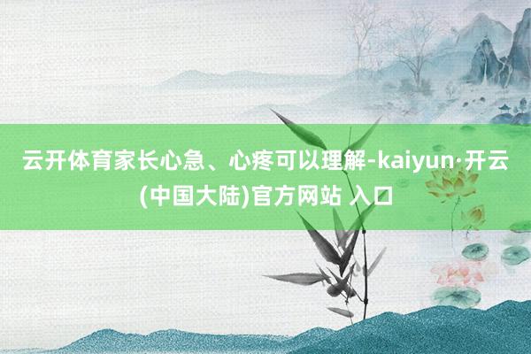 云开体育家长心急、心疼可以理解-kaiyun·开云(中国大陆)官方网站 入口