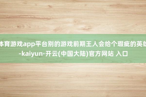 体育游戏app平台别的游戏前期王人会给个瑕疵的英雄-kaiyun·开云(中国大陆)官方网站 入口