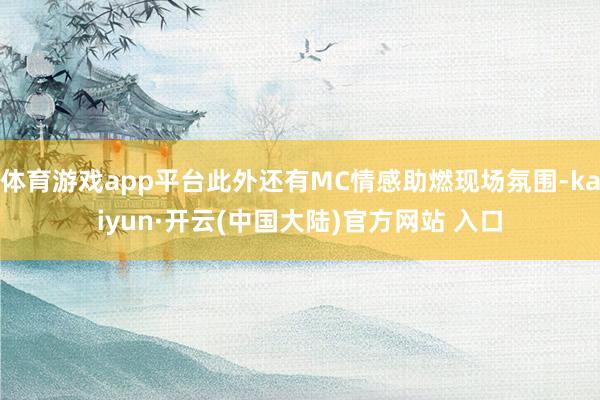 体育游戏app平台此外还有MC情感助燃现场氛围-kaiyun·开云(中国大陆)官方网站 入口