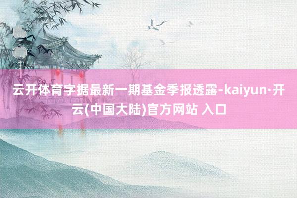 云开体育字据最新一期基金季报透露-kaiyun·开云(中国大陆)官方网站 入口