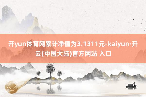 开yun体育网累计净值为3.1311元-kaiyun·开云(中国大陆)官方网站 入口