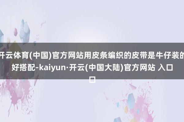 开云体育(中国)官方网站用皮条编织的皮带是牛仔装的好搭配-kaiyun·开云(中国大陆)官方网站 入口