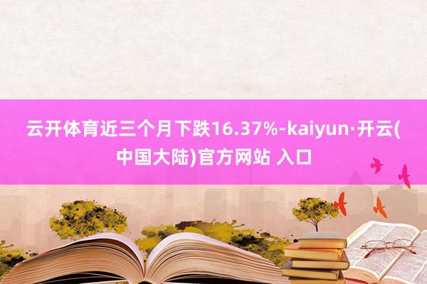 云开体育近三个月下跌16.37%-kaiyun·开云(中国大陆)官方网站 入口