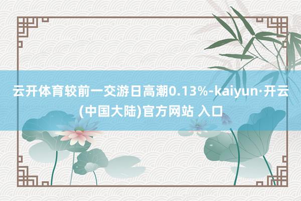 云开体育较前一交游日高潮0.13%-kaiyun·开云(中国大陆)官方网站 入口