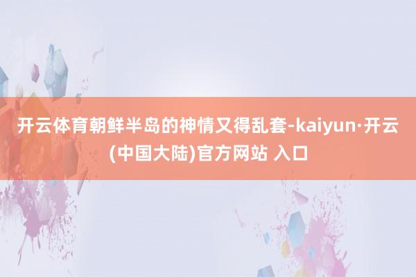 开云体育朝鲜半岛的神情又得乱套-kaiyun·开云(中国大陆)官方网站 入口