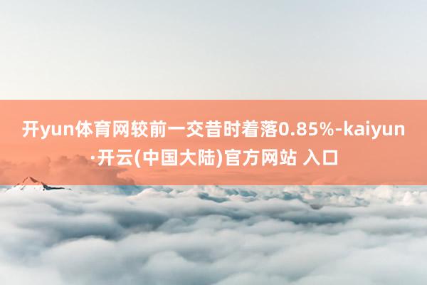 开yun体育网较前一交昔时着落0.85%-kaiyun·开云(中国大陆)官方网站 入口