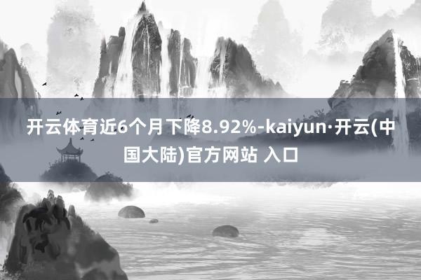 开云体育近6个月下降8.92%-kaiyun·开云(中国大陆)官方网站 入口