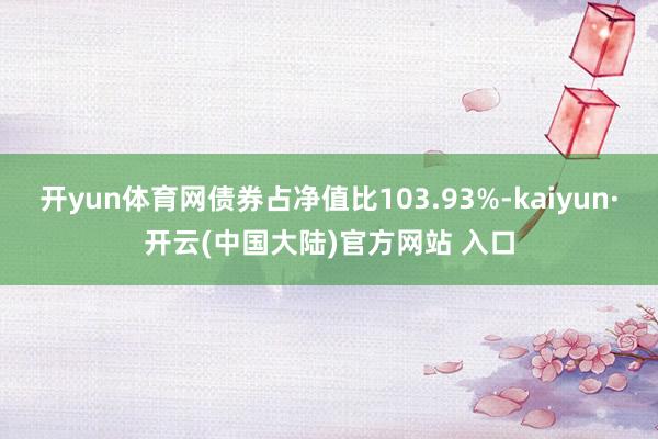 开yun体育网债券占净值比103.93%-kaiyun·开云(中国大陆)官方网站 入口