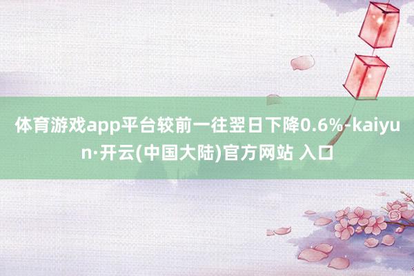 体育游戏app平台较前一往翌日下降0.6%-kaiyun·开云(中国大陆)官方网站 入口