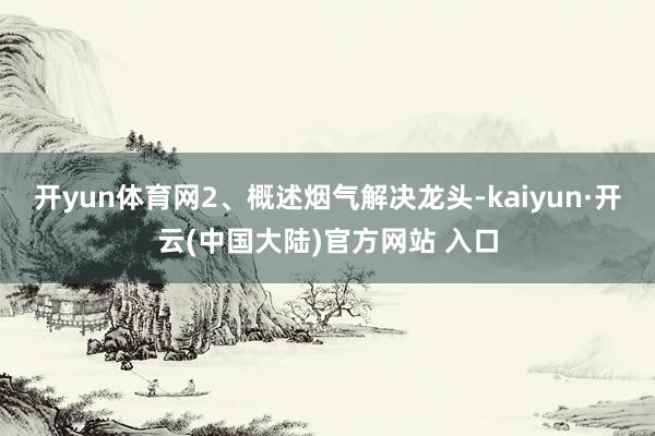 开yun体育网2、概述烟气解决龙头-kaiyun·开云(中国大陆)官方网站 入口