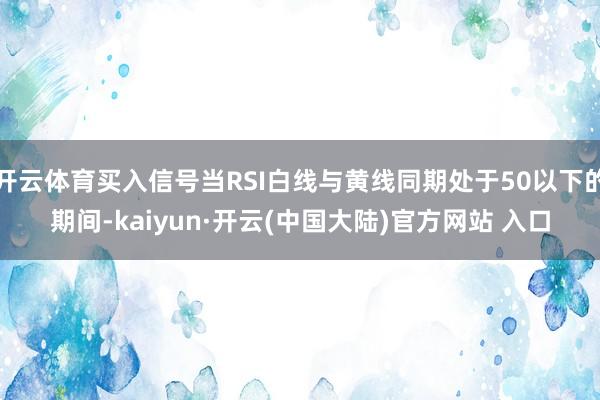 开云体育买入信号当RSI白线与黄线同期处于50以下的期间-kaiyun·开云(中国大陆)官方网站 入口