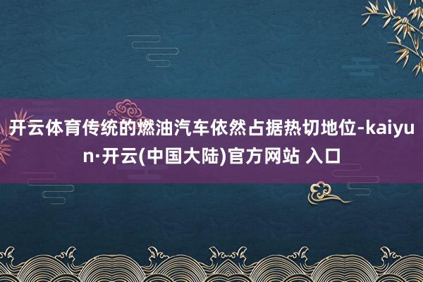 开云体育传统的燃油汽车依然占据热切地位-kaiyun·开云(中国大陆)官方网站 入口