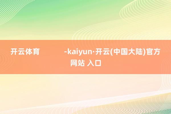 开云体育            -kaiyun·开云(中国大陆)官方网站 入口