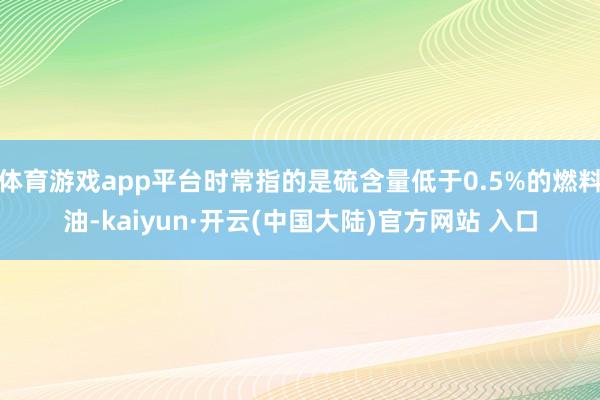 体育游戏app平台时常指的是硫含量低于0.5%的燃料油-kaiyun·开云(中国大陆)官方网站 入口