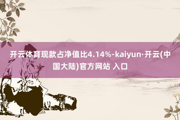 开云体育现款占净值比4.14%-kaiyun·开云(中国大陆)官方网站 入口