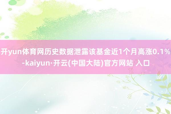 开yun体育网历史数据泄露该基金近1个月高涨0.1%-kaiyun·开云(中国大陆)官方网站 入口