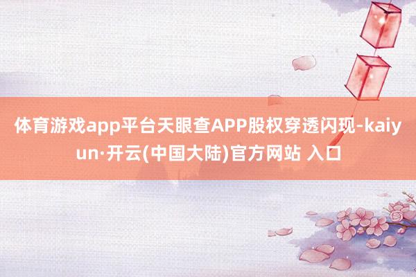 体育游戏app平台天眼查APP股权穿透闪现-kaiyun·开云(中国大陆)官方网站 入口