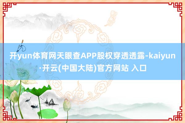 开yun体育网天眼查APP股权穿透透露-kaiyun·开云(中国大陆)官方网站 入口