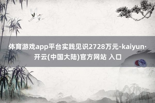 体育游戏app平台实践见识2728万元-kaiyun·开云(中国大陆)官方网站 入口