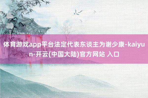 体育游戏app平台法定代表东谈主为谢少康-kaiyun·开云(中国大陆)官方网站 入口