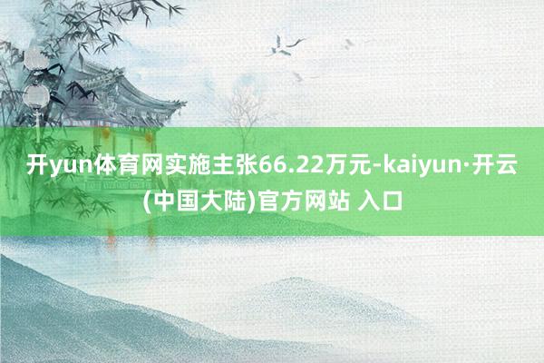 开yun体育网实施主张66.22万元-kaiyun·开云(中国大陆)官方网站 入口