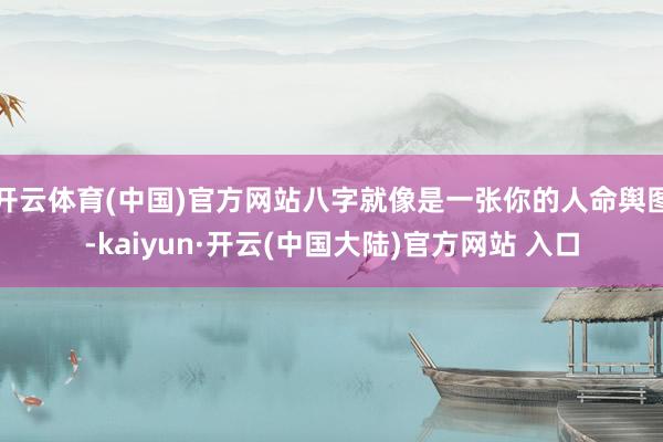 开云体育(中国)官方网站八字就像是一张你的人命舆图-kaiyun·开云(中国大陆)官方网站 入口