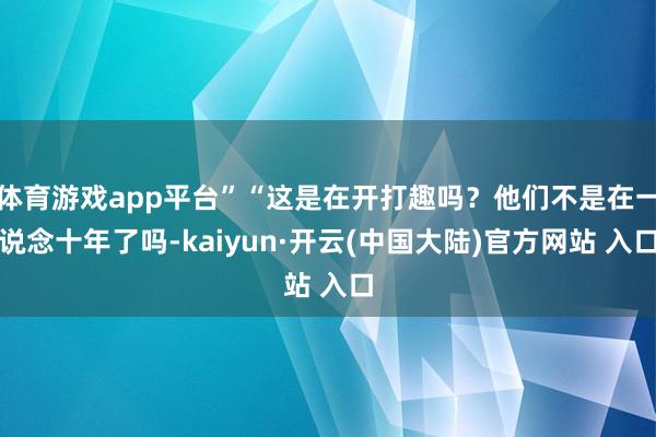 体育游戏app平台”“这是在开打趣吗？他们不是在一说念十年了吗-kaiyun·开云(中国大陆)官方网站 入口