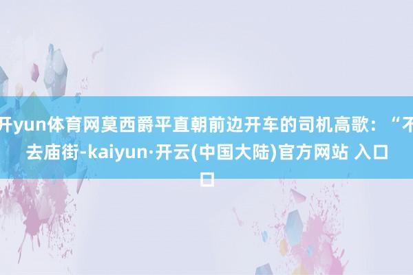 开yun体育网莫西爵平直朝前边开车的司机高歌：“不去庙街-kaiyun·开云(中国大陆)官方网站 入口