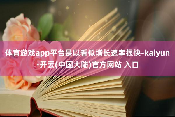 体育游戏app平台是以看似增长速率很快-kaiyun·开云(中国大陆)官方网站 入口