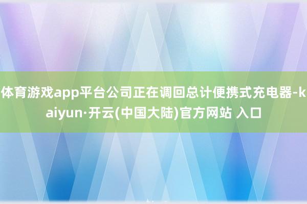 体育游戏app平台公司正在调回总计便携式充电器-kaiyun·开云(中国大陆)官方网站 入口