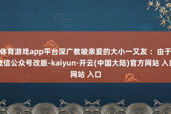 体育游戏app平台深广教唆亲爱的大小一又友 ：由于微信公众号改版-kaiyun·开云(中国大陆)官方网站 入口