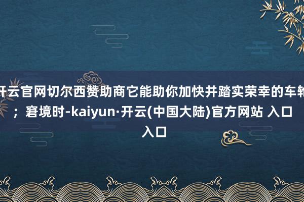 开云官网切尔西赞助商它能助你加快并踏实荣幸的车轮；窘境时-kaiyun·开云(中国大陆)官方网站 入口