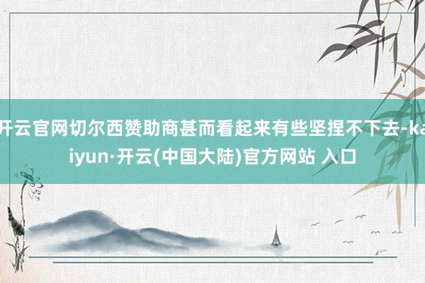 开云官网切尔西赞助商甚而看起来有些坚捏不下去-kaiyun·开云(中国大陆)官方网站 入口