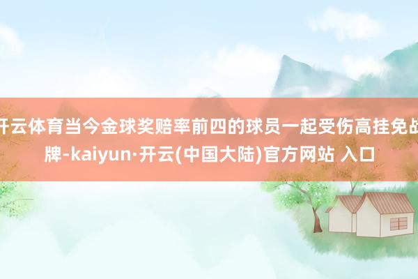 开云体育当今金球奖赔率前四的球员一起受伤高挂免战牌-kaiyun·开云(中国大陆)官方网站 入口